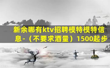 新余哪有ktv招聘模特模特信息-（不要求酒量）1500起步